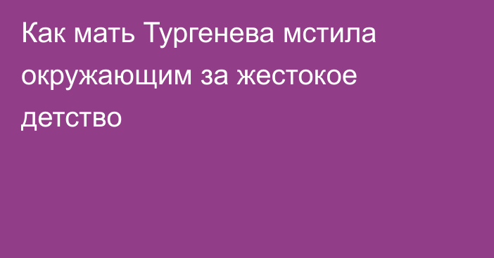 Как мать Тургенева мстила окружающим за жестокое детство