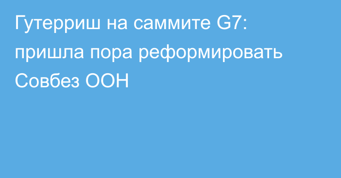 Гутерриш на саммите G7: пришла пора реформировать Совбез ООН