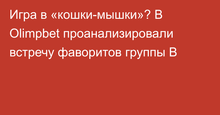 Игра в «кошки-мышки»? В Olimpbet проанализировали встречу фаворитов группы В