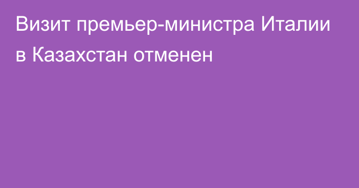 Визит премьер-министра Италии в Казахстан отменен