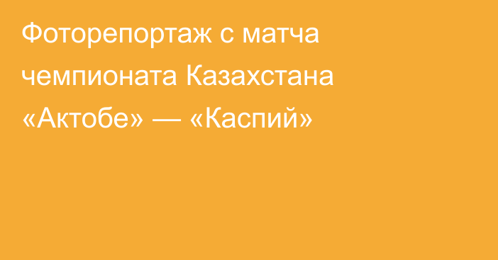 Фоторепортаж с матча чемпионата Казахстана «Актобе» — «Каспий»