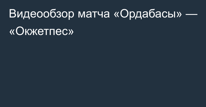 Видеообзор матча «Ордабасы» — «Окжетпес»