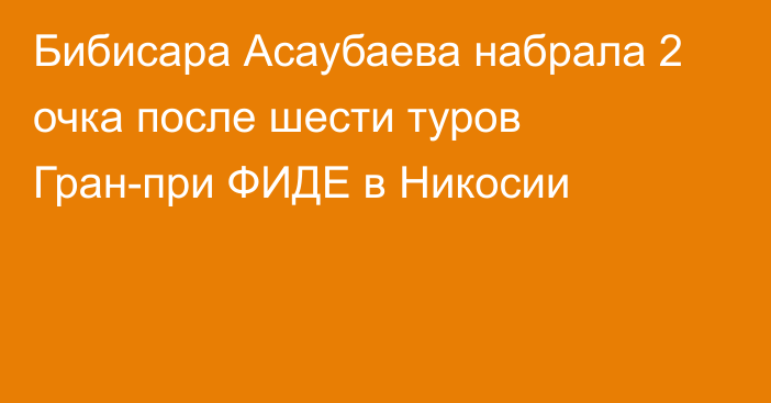 Бибисара Асаубаева набрала 2 очка после шести туров Гран-при ФИДЕ в Никосии