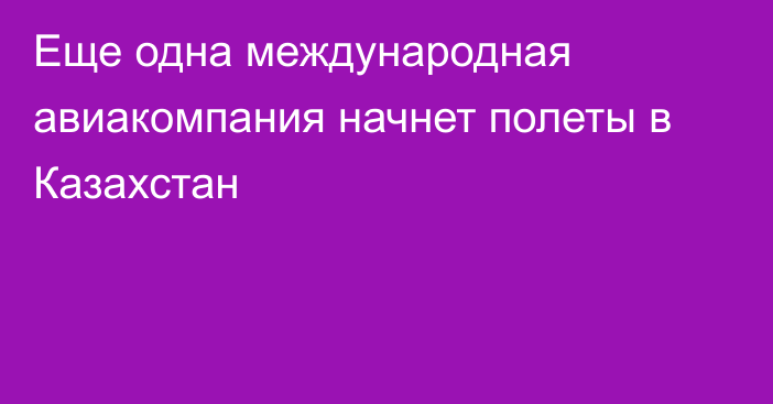 Еще одна международная авиакомпания начнет полеты в Казахстан