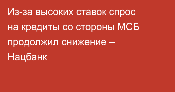 Из-за высоких ставок спрос на кредиты со стороны МСБ продолжил снижение – Нацбанк