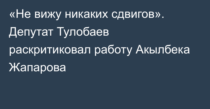 «Не вижу никаких сдвигов». Депутат Тулобаев раскритиковал работу Акылбека Жапарова