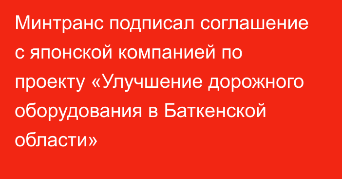 Минтранс подписал соглашение с японской компанией по проекту «Улучшение дорожного оборудования в Баткенской области»