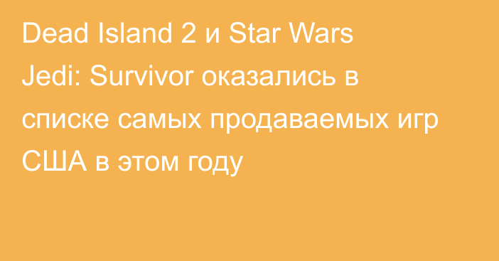 Dead Island 2 и Star Wars Jedi: Survivor оказались в списке самых продаваемых игр США в этом году