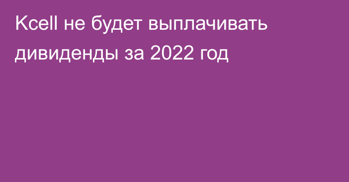 Kcell не будет выплачивать дивиденды за 2022 год