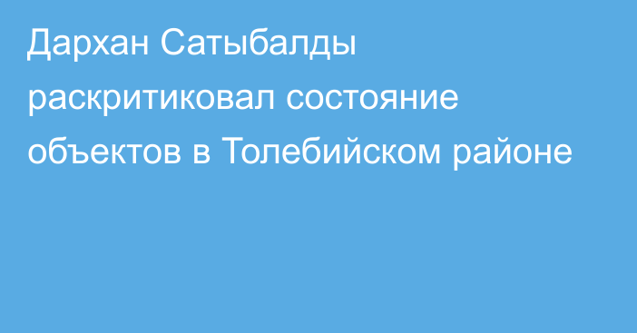 Дархан Сатыбалды раскритиковал состояние объектов в Толебийском районе