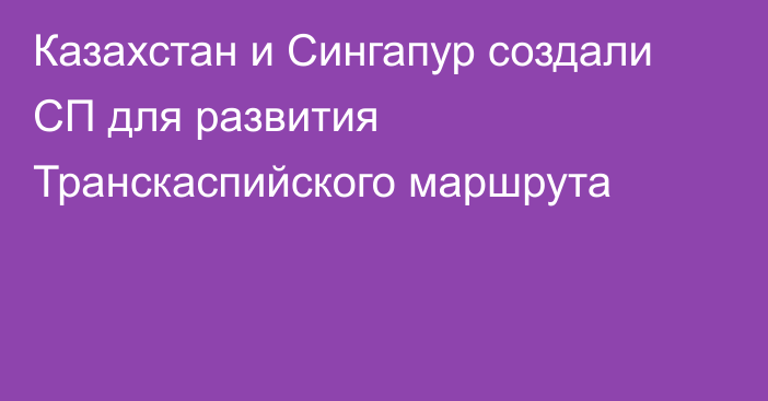 Казахстан и Сингапур создали СП для развития Транскаспийского маршрута