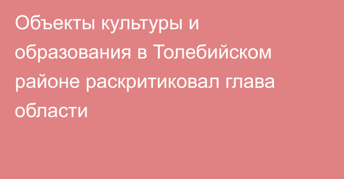 Объекты культуры и образования в Толебийском районе раскритиковал глава области