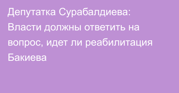 Депутатка Сурабалдиева: Власти должны ответить на вопрос, идет ли реабилитация Бакиева