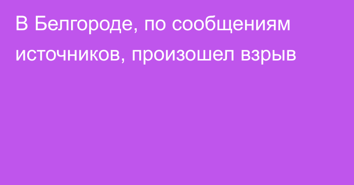 В Белгороде, по сообщениям источников, произошел взрыв