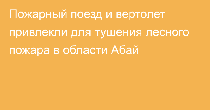 Пожарный поезд и вертолет привлекли для тушения лесного пожара в области Абай