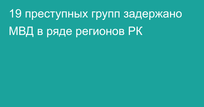 19 преступных групп задержано МВД в ряде регионов РК