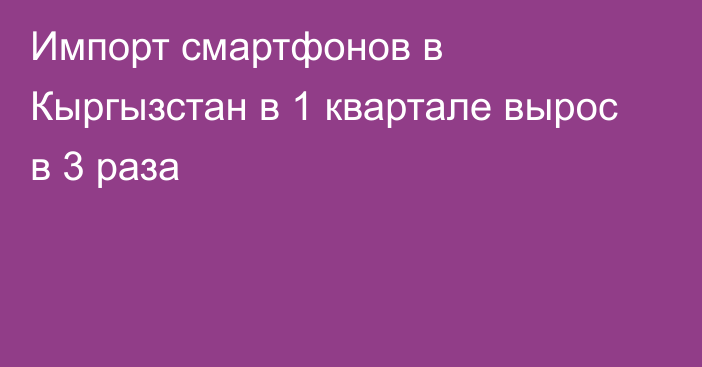 Импорт смартфонов в Кыргызстан в 1 квартале вырос в 3 раза