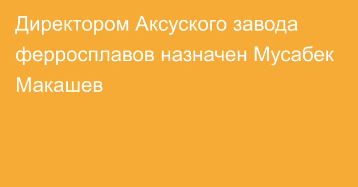 Директором Аксуского завода ферросплавов назначен Мусабек Макашев