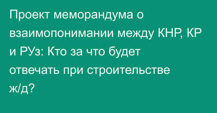 Проект меморандума о взаимопонимании между КНР, КР и РУз: Кто за что будет отвечать при строительстве ж/д?