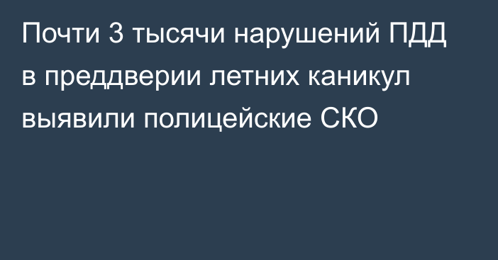 Почти 3 тысячи нарушений ПДД в преддверии летних каникул выявили полицейские СКО