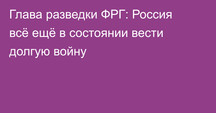 Глава разведки ФРГ: Россия всё ещё в состоянии вести долгую войну