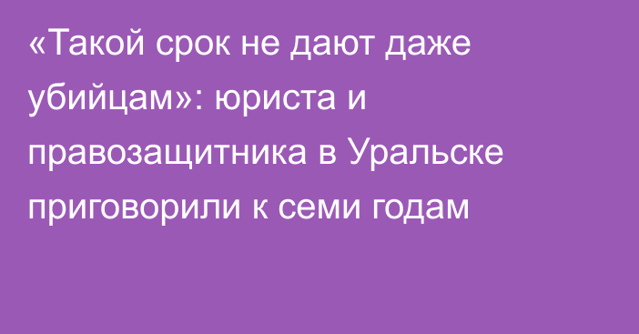 «Такой срок не дают даже убийцам»: юриста и правозащитника в Уральске приговорили к семи годам