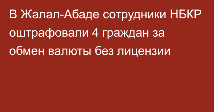 В Жалал-Абаде сотрудники НБКР оштрафовали 4 граждан за обмен валюты без лицензии