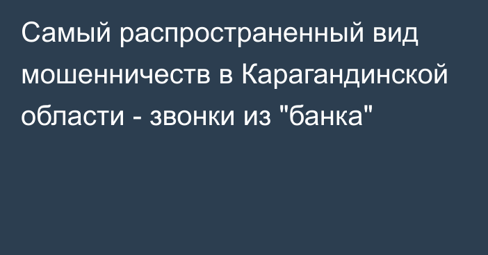 Самый распространенный вид мошенничеств в Карагандинской области - звонки из 