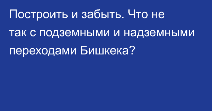 Построить и забыть. Что не так с подземными и надземными переходами Бишкека?