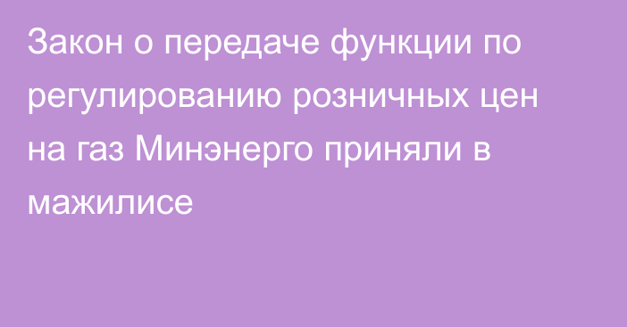 Закон о передаче функции по регулированию розничных цен на газ Минэнерго приняли в мажилисе