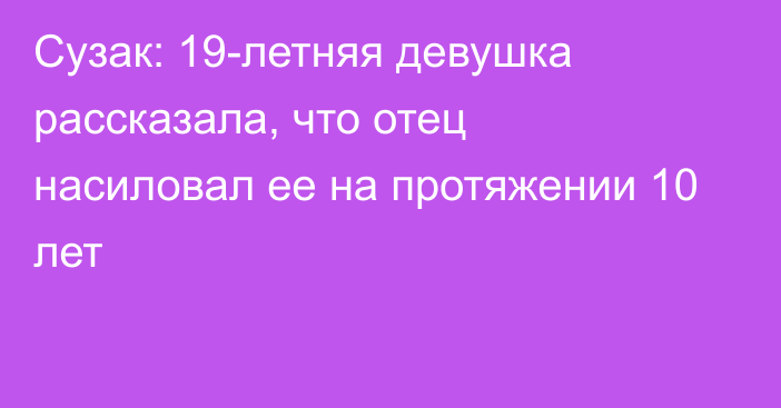 Сузак: 19-летняя девушка рассказала, что отец насиловал ее на протяжении 10 лет