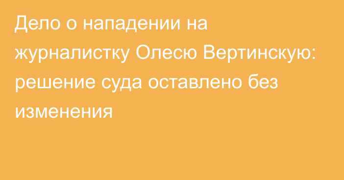 Дело о нападении на журналистку Олесю Вертинскую: решение суда оставлено без изменения