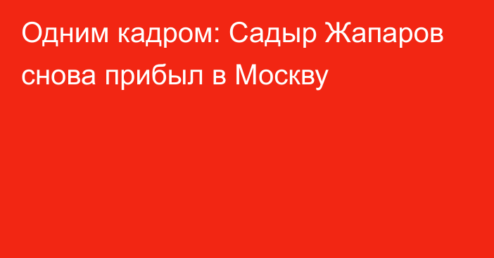 Одним кадром: Садыр Жапаров снова прибыл в Москву