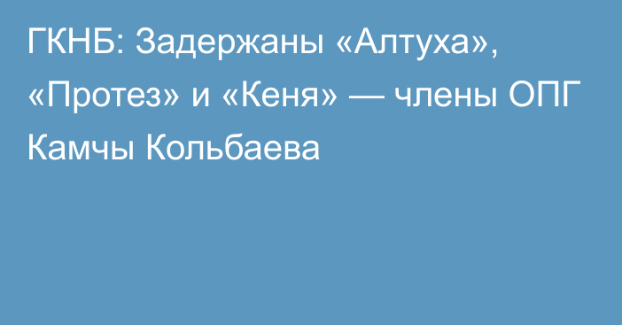 ГКНБ: Задержаны «Алтуха», «Протез» и «Кеня» — члены ОПГ Камчы Кольбаева