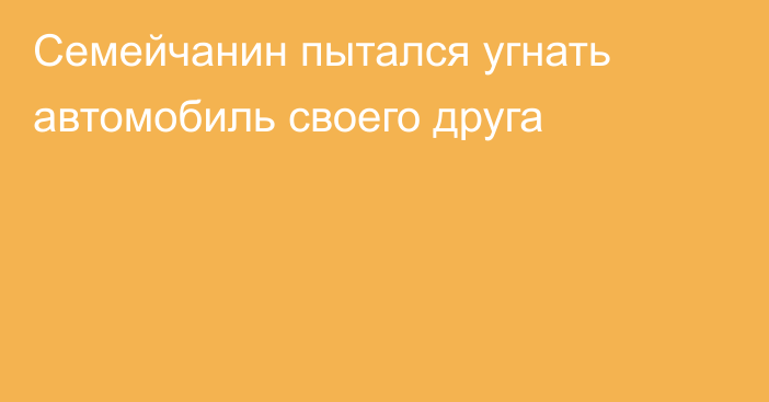 Семейчанин пытался угнать автомобиль своего друга