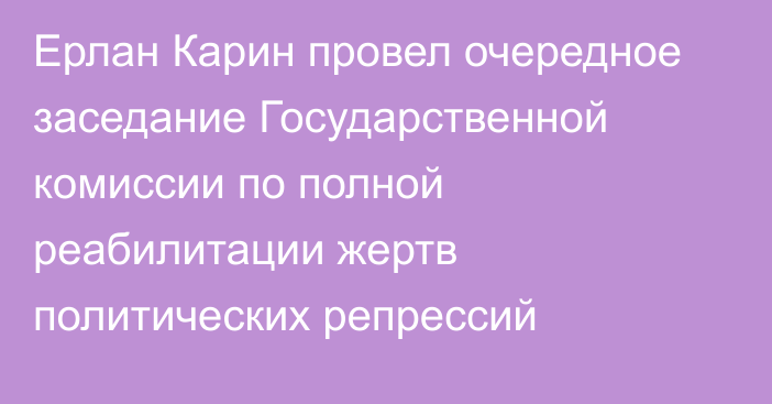 Ерлан Карин провел очередное заседание Государственной комиссии по полной реабилитации жертв политических репрессий