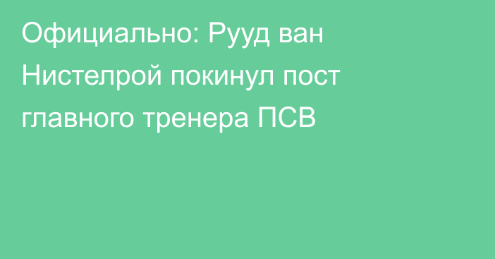 Официально: Рууд ван Нистелрой покинул пост главного тренера ПСВ