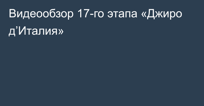 Видеообзор 17-го этапа «Джиро д’Италия»