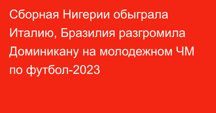 Сборная Нигерии обыграла Италию, Бразилия разгромила Доминикану на молодежном ЧМ по футбол-2023