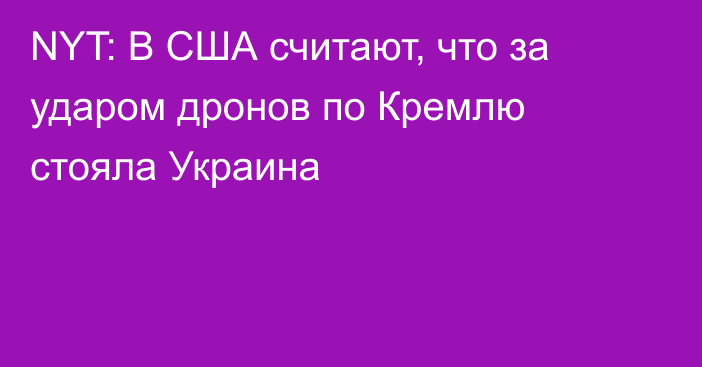 NYT: В США считают, что за ударом дронов по Кремлю стояла Украина