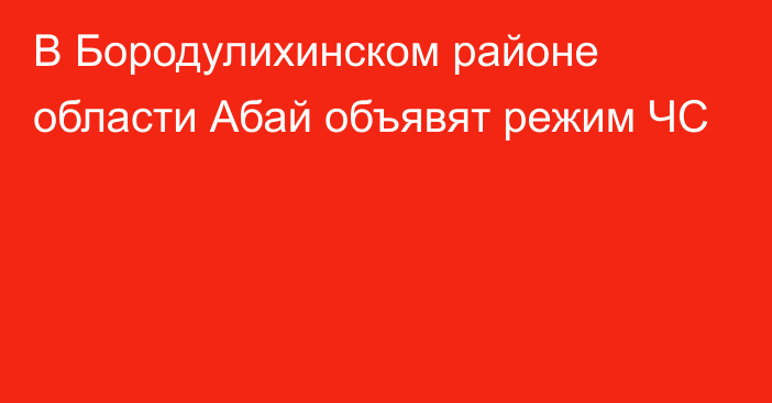 В Бородулихинском районе области Абай объявят режим ЧС