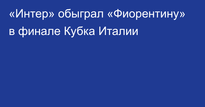 «Интер» обыграл «Фиорентину» в финале Кубка Италии