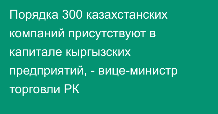 Порядка 300 казахстанских компаний присутствуют в капитале кыргызских предприятий,  - вице-министр торговли РК