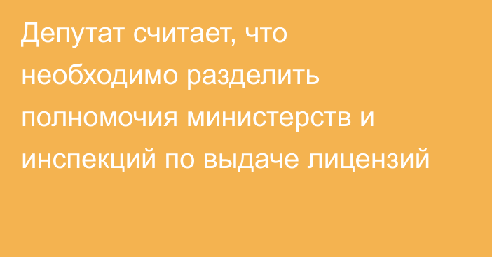 Депутат считает, что необходимо разделить полномочия министерств и инспекций по выдаче лицензий