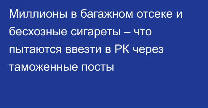 Миллионы в багажном отсеке и бесхозные сигареты – что пытаются ввезти в РК через таможенные посты