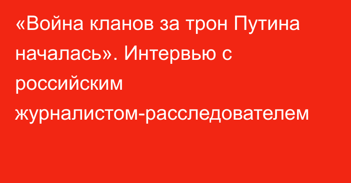 «Война кланов за трон Путина началась». Интервью с российским журналистом-расследователем