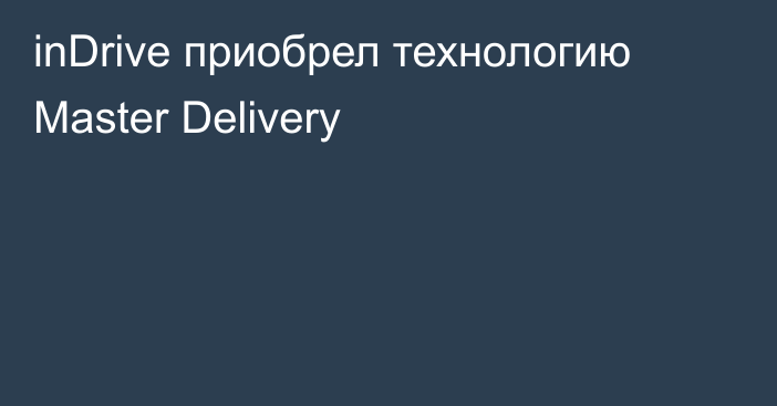 inDrive приобрел технологию Master Delivery