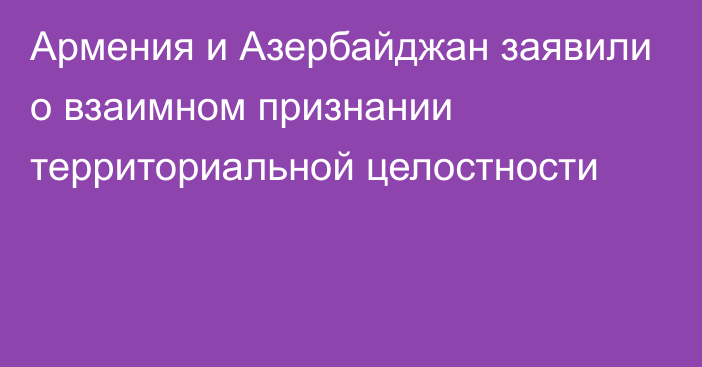 Армения и Азербайджан заявили о взаимном признании территориальной целостности