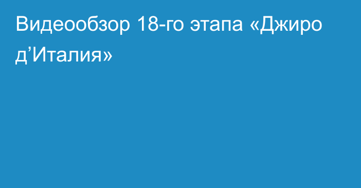 Видеообзор 18-го этапа «Джиро д’Италия»