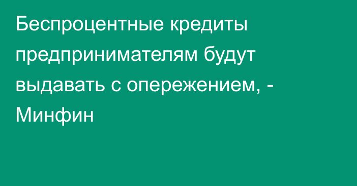 Беспроцентные кредиты предпринимателям будут выдавать с опережением, - Минфин